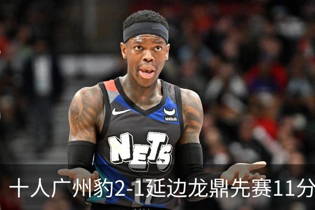十人广州豹2-1延边龙鼎先赛11分领跑 尼康点射+造乌龙卡洛斯染红